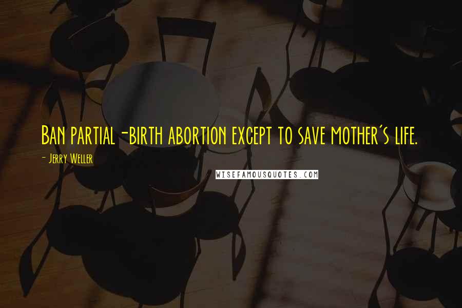 Jerry Weller Quotes: Ban partial-birth abortion except to save mother's life.