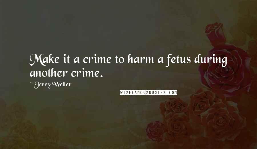 Jerry Weller Quotes: Make it a crime to harm a fetus during another crime.