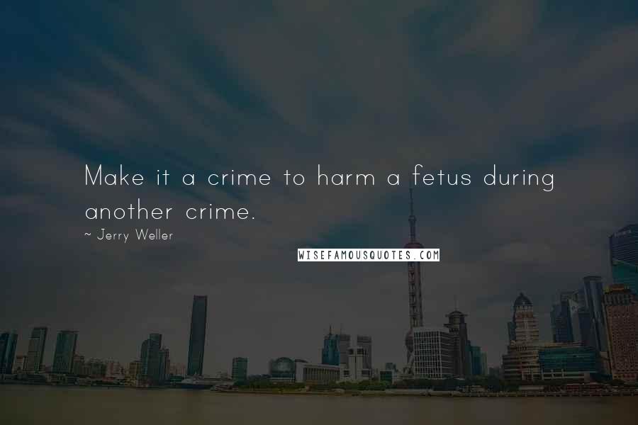 Jerry Weller Quotes: Make it a crime to harm a fetus during another crime.