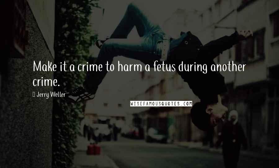 Jerry Weller Quotes: Make it a crime to harm a fetus during another crime.