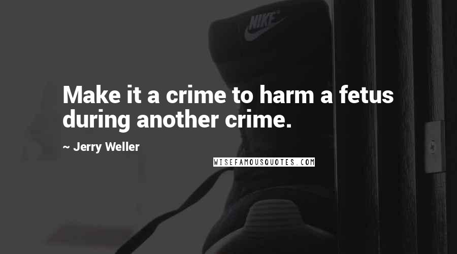 Jerry Weller Quotes: Make it a crime to harm a fetus during another crime.