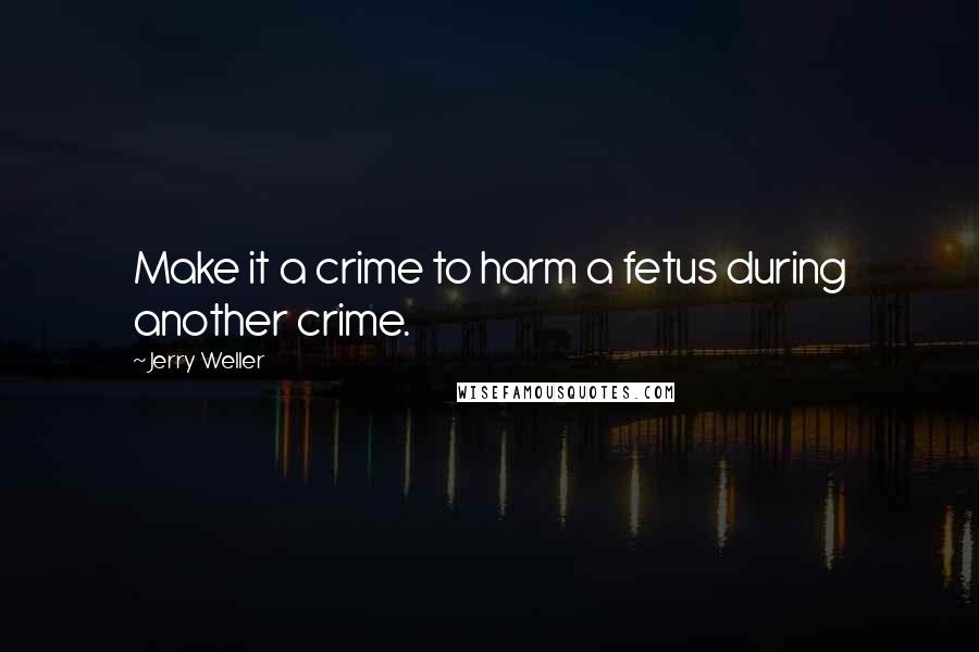 Jerry Weller Quotes: Make it a crime to harm a fetus during another crime.