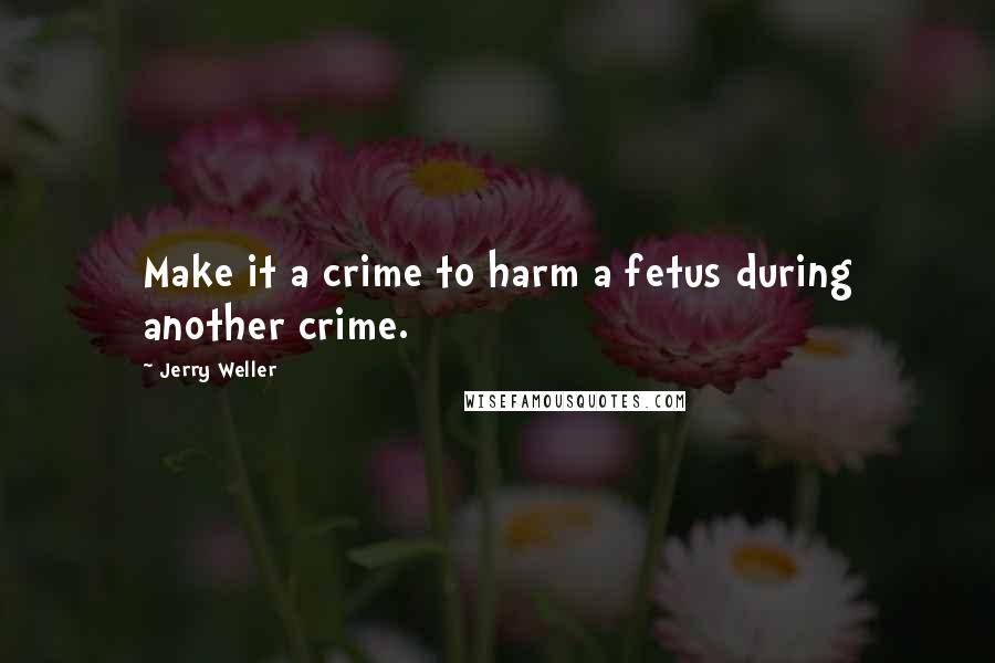 Jerry Weller Quotes: Make it a crime to harm a fetus during another crime.