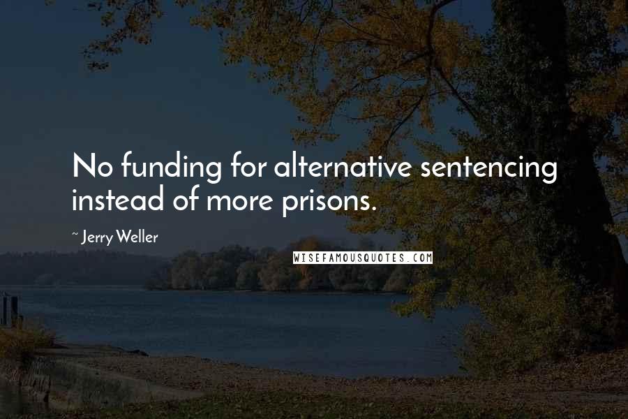 Jerry Weller Quotes: No funding for alternative sentencing instead of more prisons.