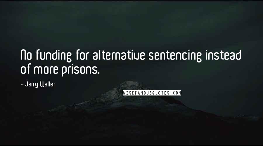 Jerry Weller Quotes: No funding for alternative sentencing instead of more prisons.