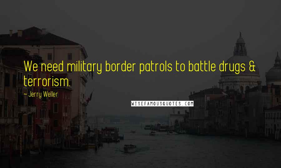 Jerry Weller Quotes: We need military border patrols to battle drugs & terrorism.