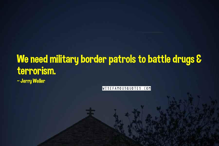 Jerry Weller Quotes: We need military border patrols to battle drugs & terrorism.