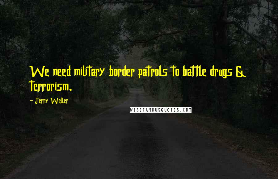 Jerry Weller Quotes: We need military border patrols to battle drugs & terrorism.