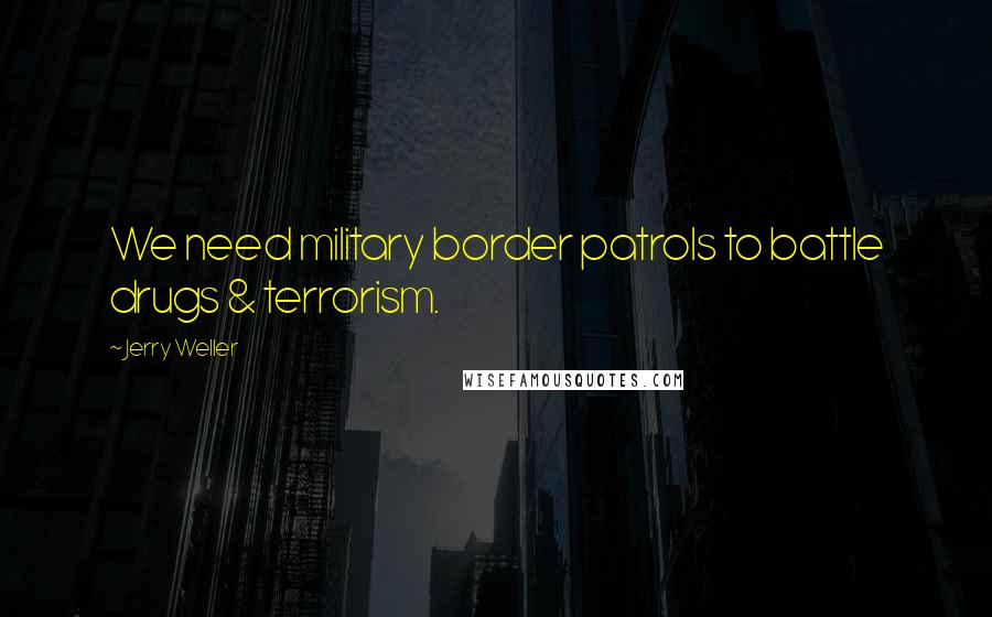 Jerry Weller Quotes: We need military border patrols to battle drugs & terrorism.