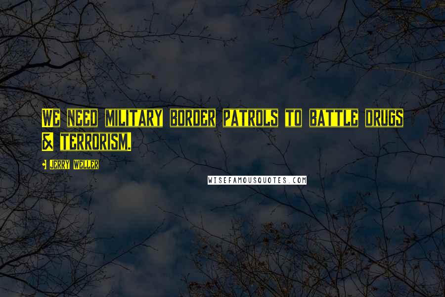 Jerry Weller Quotes: We need military border patrols to battle drugs & terrorism.