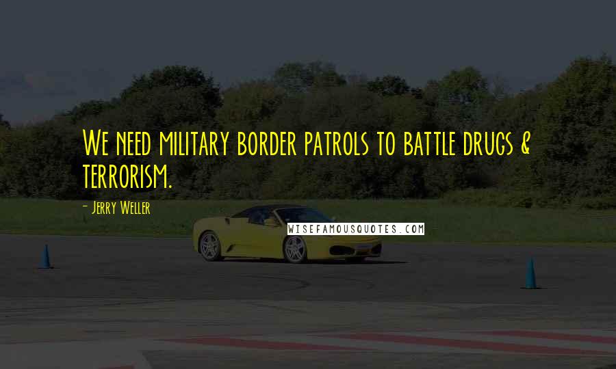 Jerry Weller Quotes: We need military border patrols to battle drugs & terrorism.