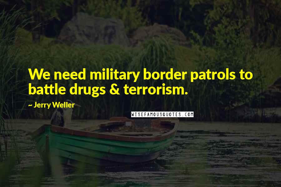 Jerry Weller Quotes: We need military border patrols to battle drugs & terrorism.