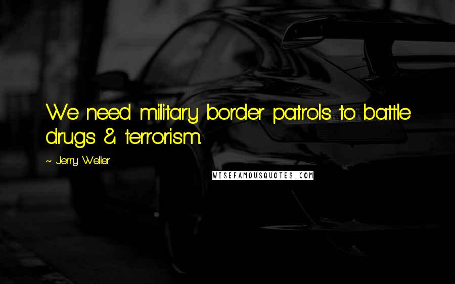 Jerry Weller Quotes: We need military border patrols to battle drugs & terrorism.