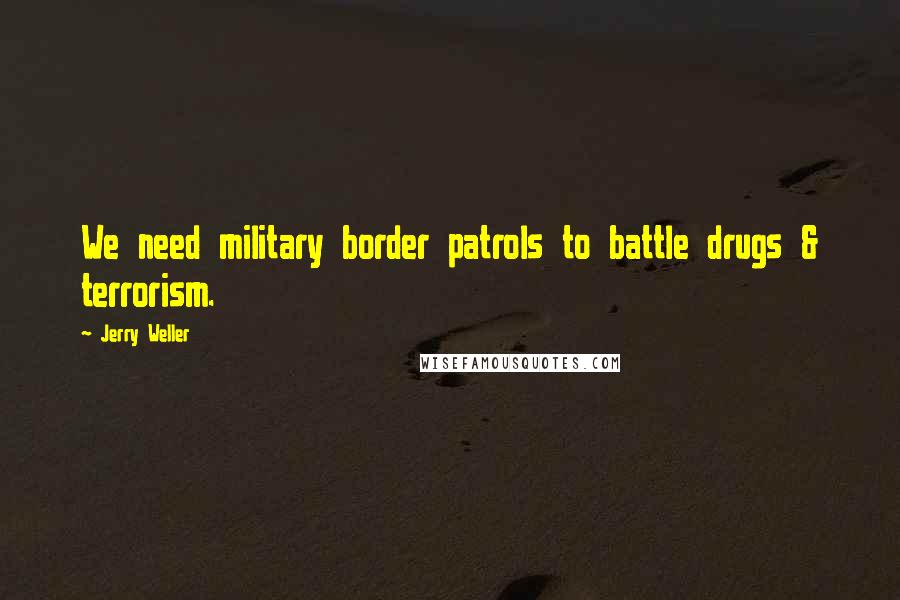 Jerry Weller Quotes: We need military border patrols to battle drugs & terrorism.