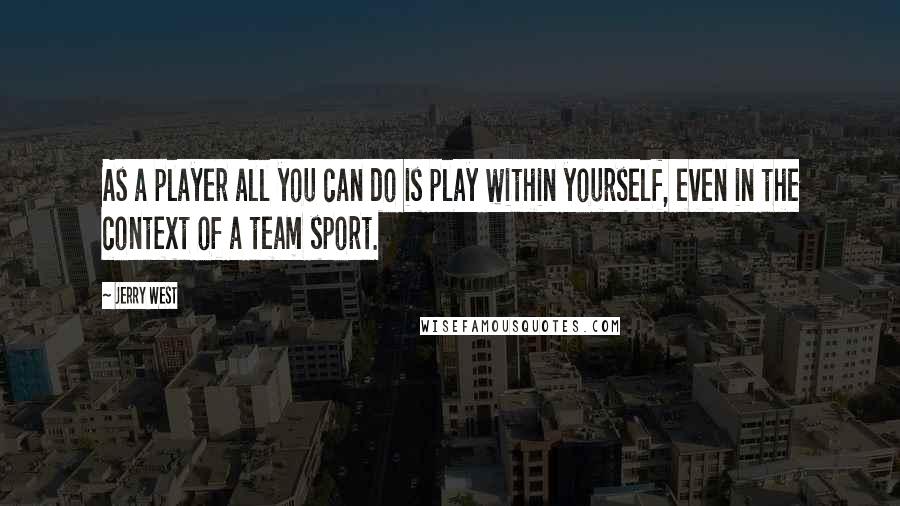 Jerry West Quotes: As a player all you can do is play within yourself, even in the context of a team sport.