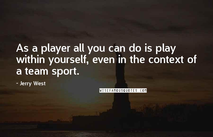 Jerry West Quotes: As a player all you can do is play within yourself, even in the context of a team sport.