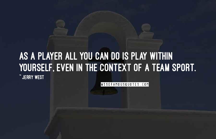 Jerry West Quotes: As a player all you can do is play within yourself, even in the context of a team sport.