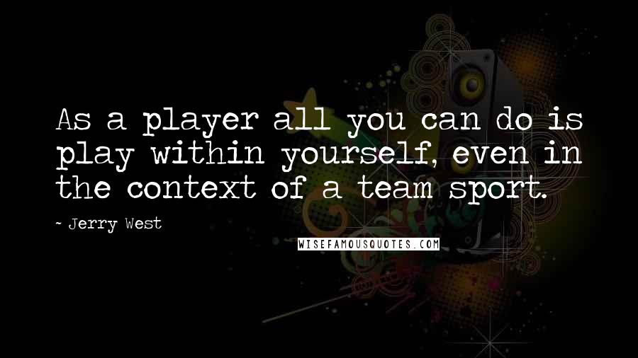 Jerry West Quotes: As a player all you can do is play within yourself, even in the context of a team sport.