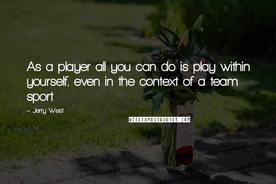 Jerry West Quotes: As a player all you can do is play within yourself, even in the context of a team sport.