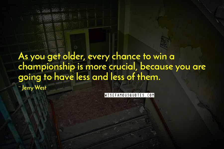 Jerry West Quotes: As you get older, every chance to win a championship is more crucial, because you are going to have less and less of them.