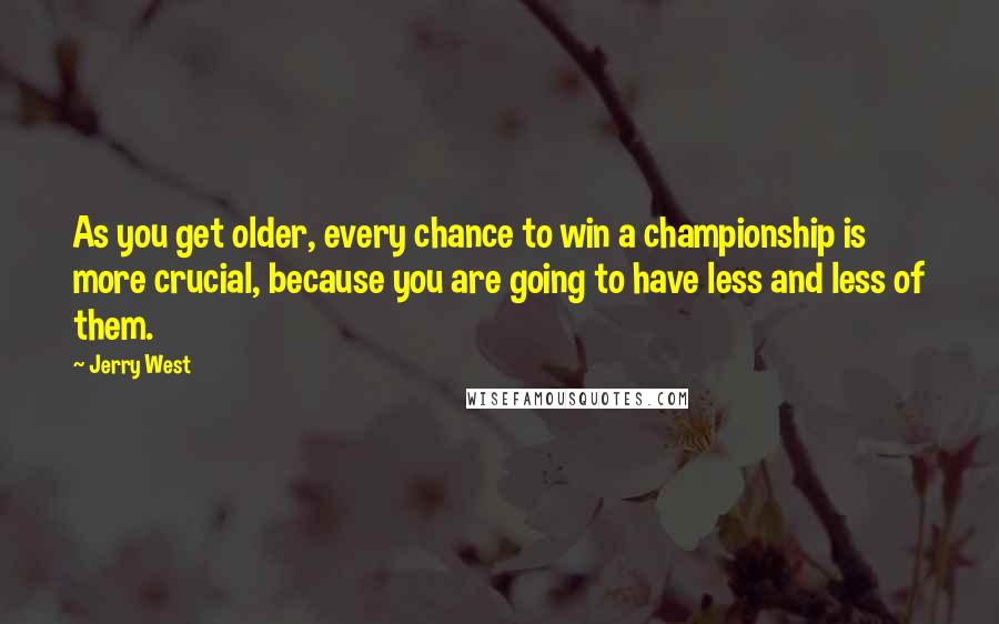 Jerry West Quotes: As you get older, every chance to win a championship is more crucial, because you are going to have less and less of them.