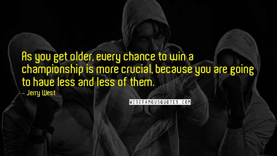 Jerry West Quotes: As you get older, every chance to win a championship is more crucial, because you are going to have less and less of them.