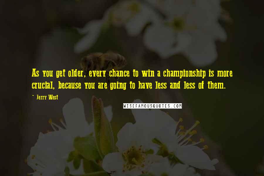 Jerry West Quotes: As you get older, every chance to win a championship is more crucial, because you are going to have less and less of them.