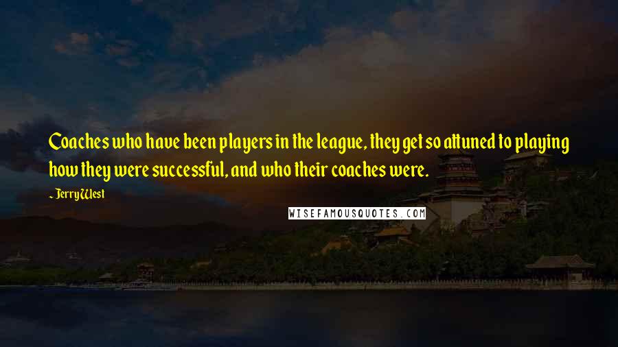 Jerry West Quotes: Coaches who have been players in the league, they get so attuned to playing how they were successful, and who their coaches were.