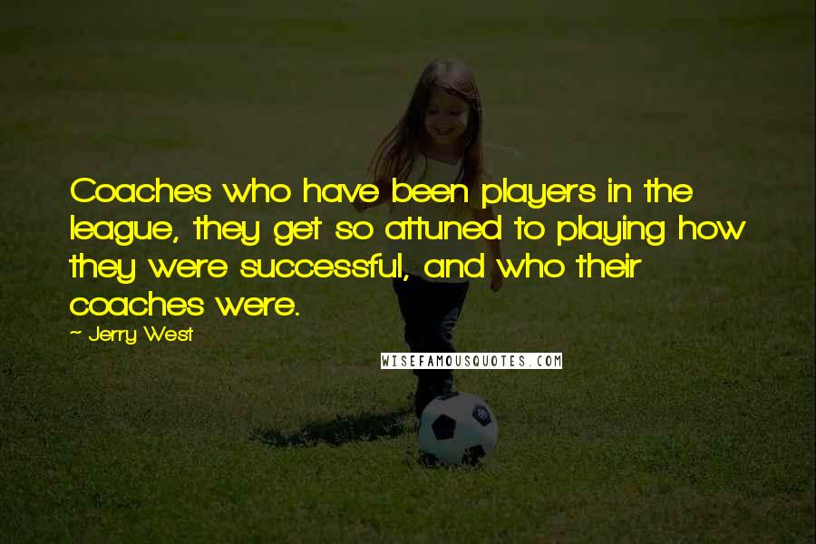 Jerry West Quotes: Coaches who have been players in the league, they get so attuned to playing how they were successful, and who their coaches were.