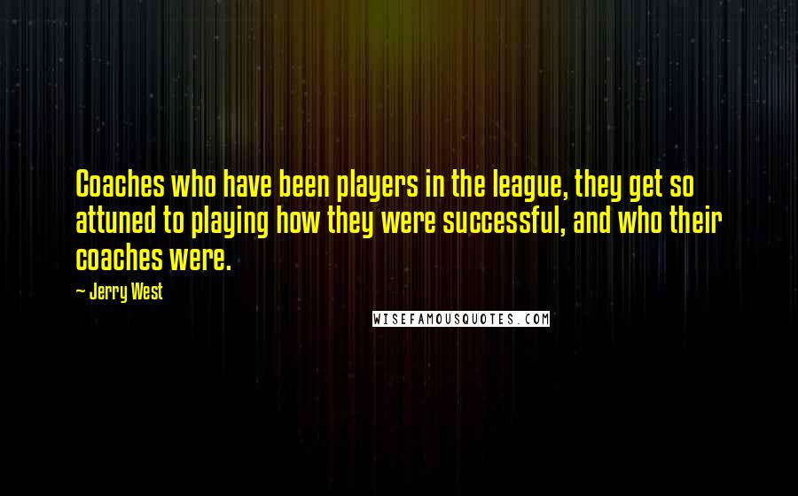 Jerry West Quotes: Coaches who have been players in the league, they get so attuned to playing how they were successful, and who their coaches were.