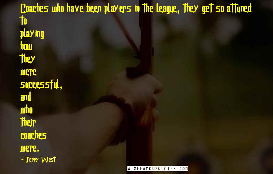 Jerry West Quotes: Coaches who have been players in the league, they get so attuned to playing how they were successful, and who their coaches were.