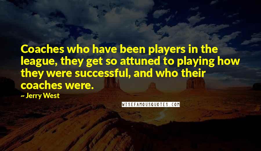 Jerry West Quotes: Coaches who have been players in the league, they get so attuned to playing how they were successful, and who their coaches were.