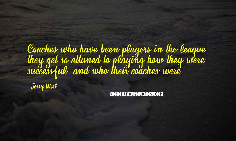Jerry West Quotes: Coaches who have been players in the league, they get so attuned to playing how they were successful, and who their coaches were.