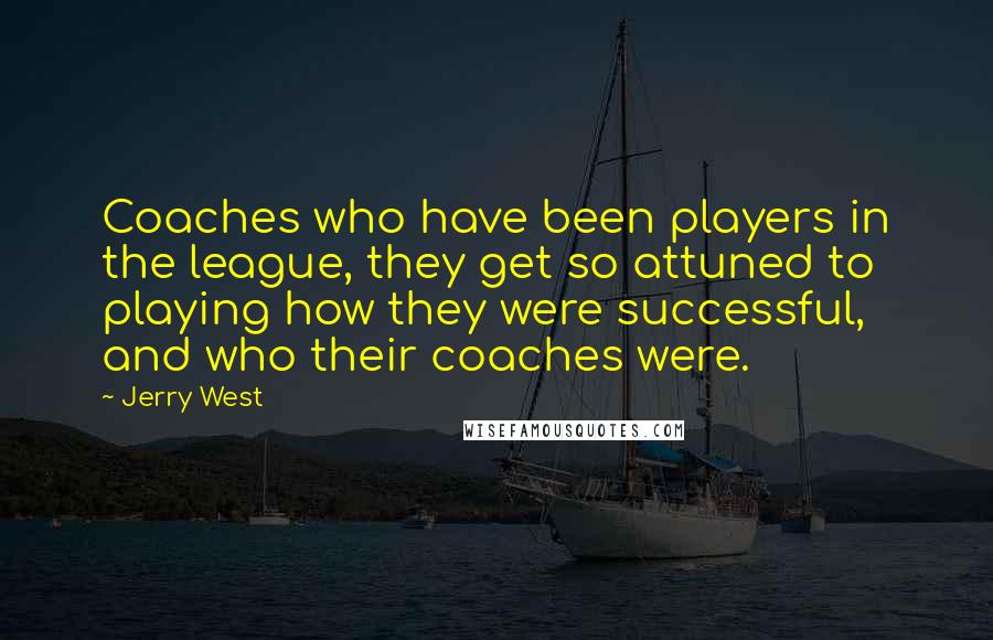 Jerry West Quotes: Coaches who have been players in the league, they get so attuned to playing how they were successful, and who their coaches were.