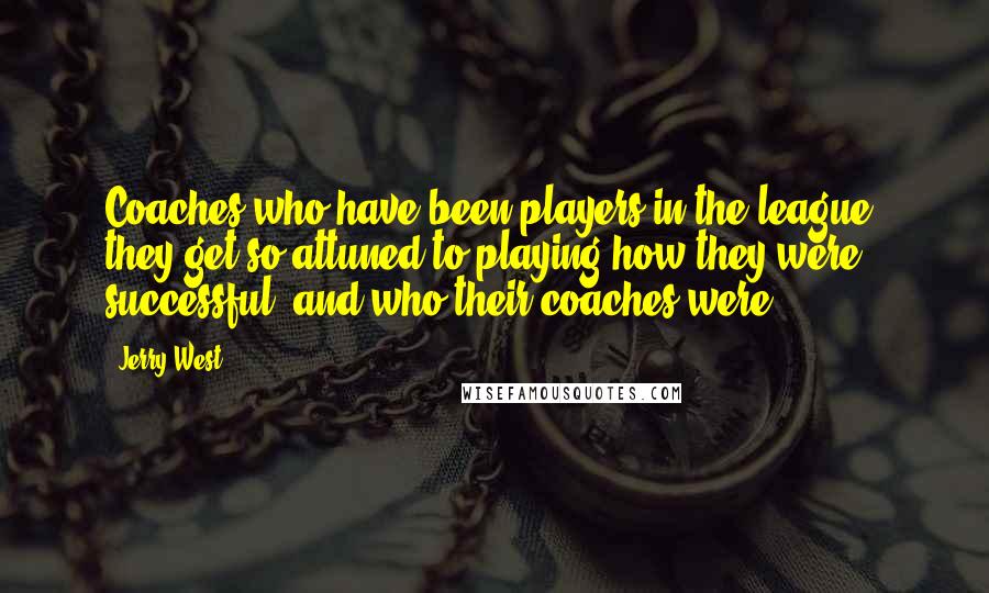 Jerry West Quotes: Coaches who have been players in the league, they get so attuned to playing how they were successful, and who their coaches were.