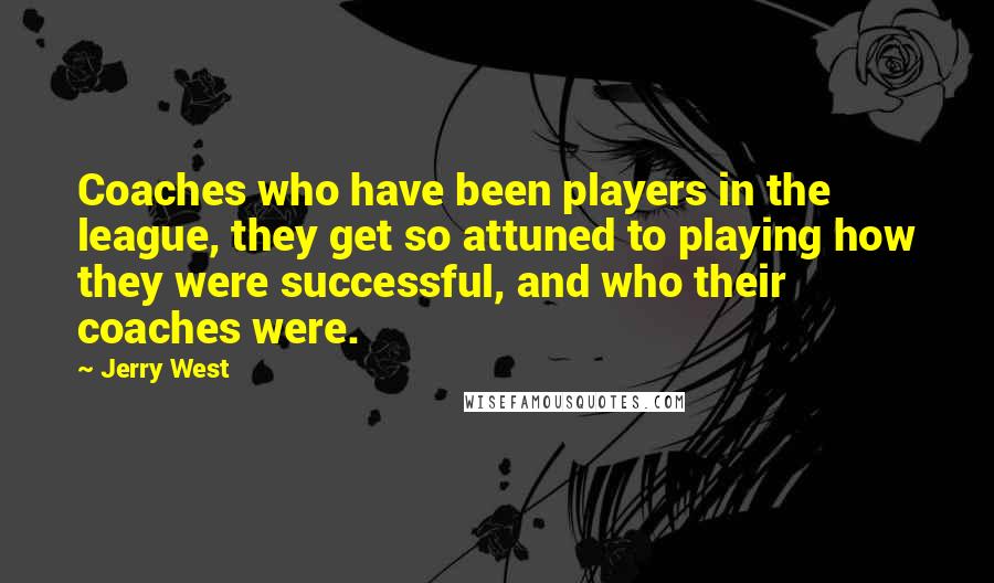 Jerry West Quotes: Coaches who have been players in the league, they get so attuned to playing how they were successful, and who their coaches were.