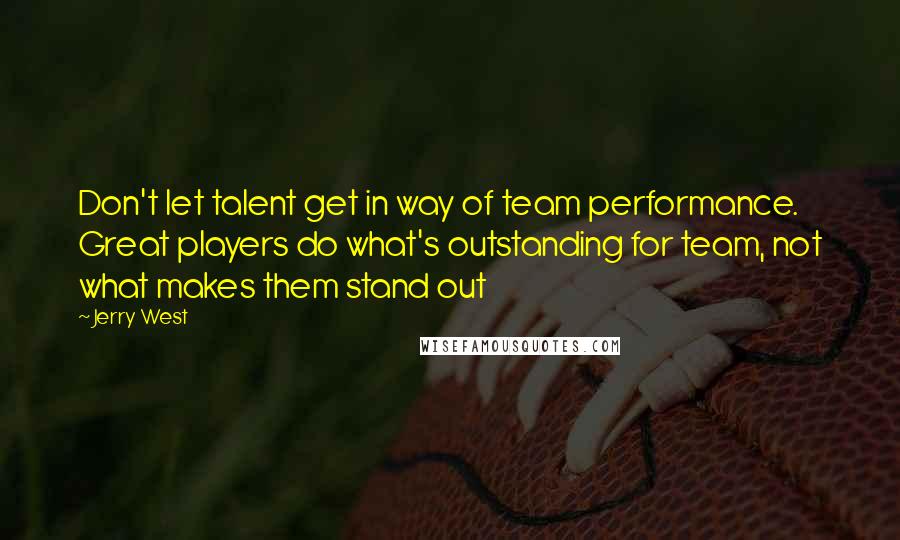 Jerry West Quotes: Don't let talent get in way of team performance. Great players do what's outstanding for team, not what makes them stand out