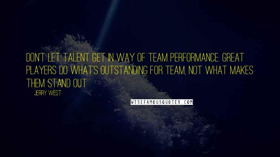 Jerry West Quotes: Don't let talent get in way of team performance. Great players do what's outstanding for team, not what makes them stand out