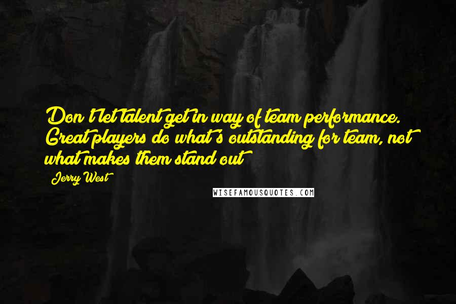 Jerry West Quotes: Don't let talent get in way of team performance. Great players do what's outstanding for team, not what makes them stand out