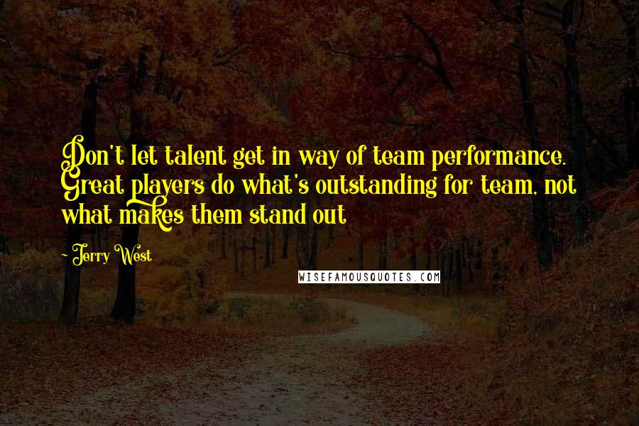 Jerry West Quotes: Don't let talent get in way of team performance. Great players do what's outstanding for team, not what makes them stand out