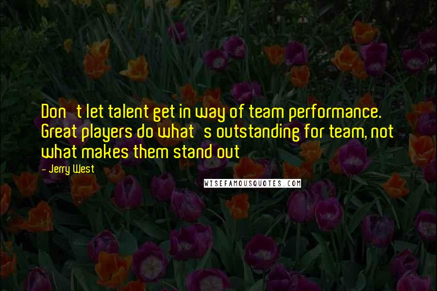 Jerry West Quotes: Don't let talent get in way of team performance. Great players do what's outstanding for team, not what makes them stand out