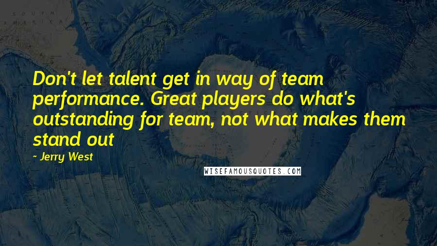 Jerry West Quotes: Don't let talent get in way of team performance. Great players do what's outstanding for team, not what makes them stand out
