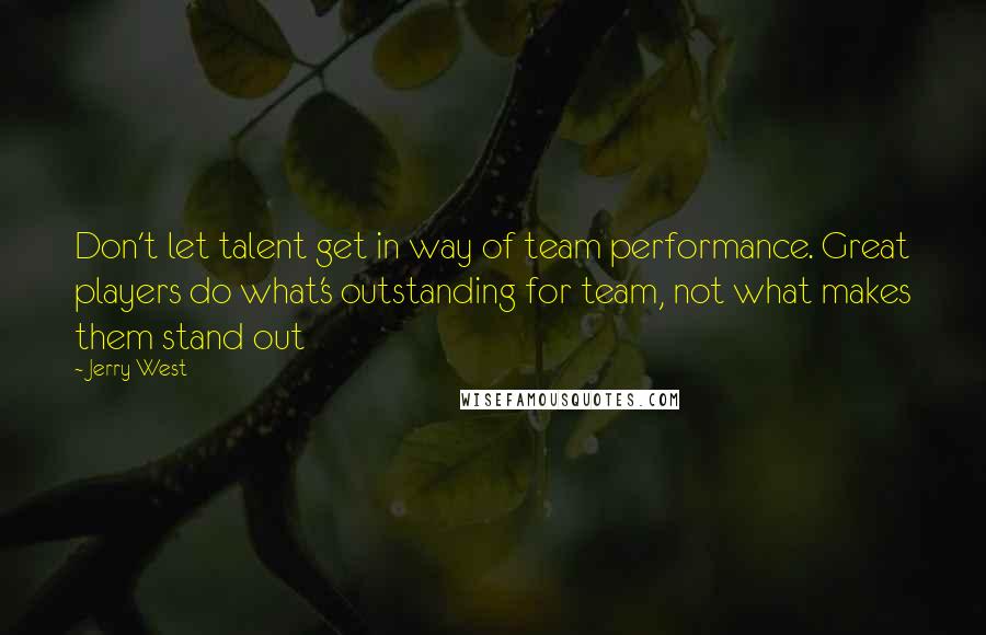 Jerry West Quotes: Don't let talent get in way of team performance. Great players do what's outstanding for team, not what makes them stand out