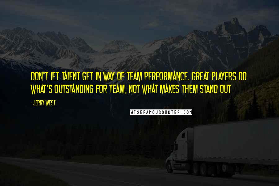 Jerry West Quotes: Don't let talent get in way of team performance. Great players do what's outstanding for team, not what makes them stand out