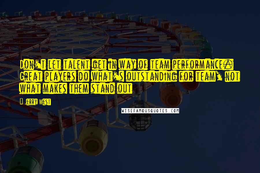 Jerry West Quotes: Don't let talent get in way of team performance. Great players do what's outstanding for team, not what makes them stand out