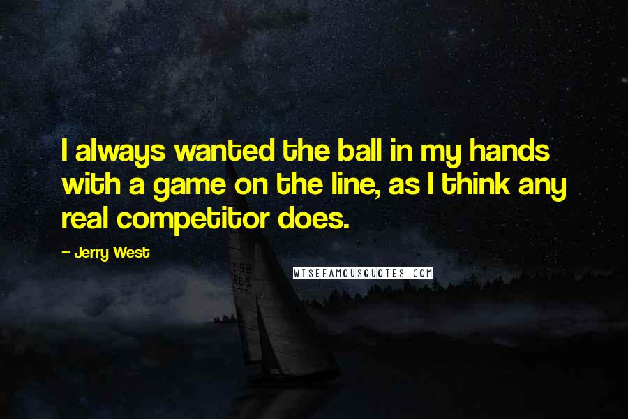 Jerry West Quotes: I always wanted the ball in my hands with a game on the line, as I think any real competitor does.