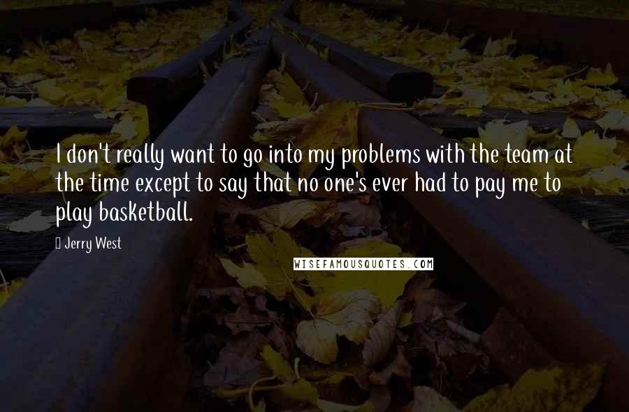 Jerry West Quotes: I don't really want to go into my problems with the team at the time except to say that no one's ever had to pay me to play basketball.