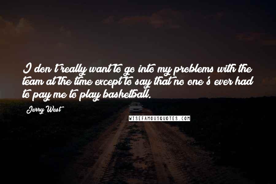 Jerry West Quotes: I don't really want to go into my problems with the team at the time except to say that no one's ever had to pay me to play basketball.