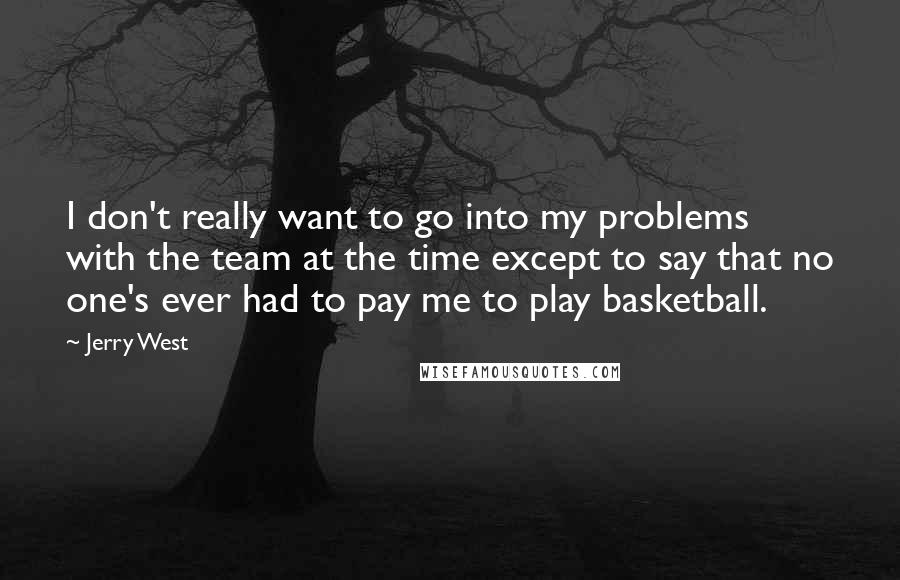 Jerry West Quotes: I don't really want to go into my problems with the team at the time except to say that no one's ever had to pay me to play basketball.
