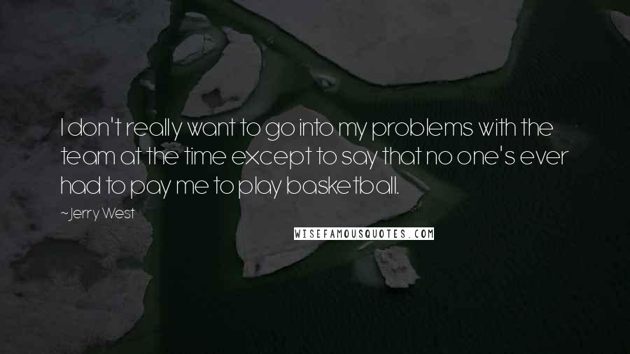 Jerry West Quotes: I don't really want to go into my problems with the team at the time except to say that no one's ever had to pay me to play basketball.